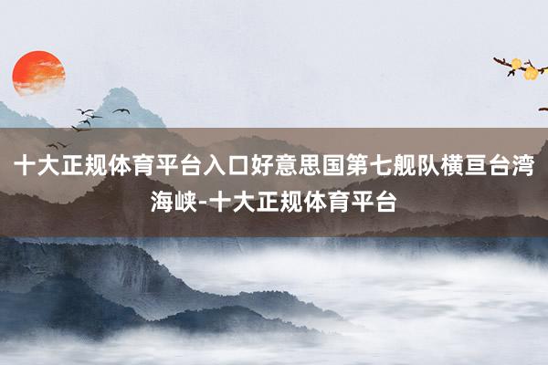 十大正规体育平台入口好意思国第七舰队横亘台湾海峡-十大正规体育平台