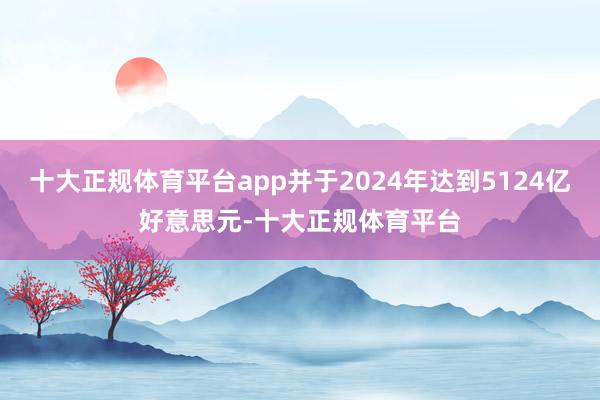 十大正规体育平台app并于2024年达到5124亿好意思元-十大正规体育平台