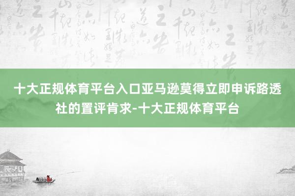 十大正规体育平台入口　　亚马逊莫得立即申诉路透社的置评肯求-十大正规体育平台