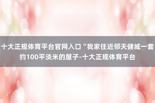 十大正规体育平台官网入口“我家住近邻天健城一套约100平淡米的屋子-十大正规体育平台