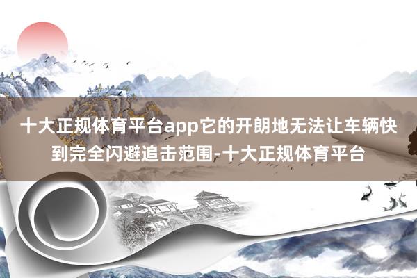十大正规体育平台app它的开朗地无法让车辆快到完全闪避追击范围-十大正规体育平台