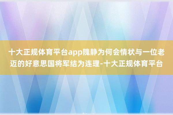 十大正规体育平台app隗静为何会情状与一位老迈的好意思国将军结为连理-十大正规体育平台