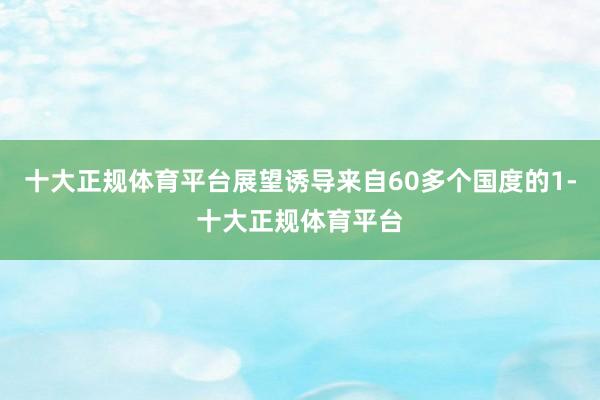 十大正规体育平台展望诱导来自60多个国度的1-十大正规体育平台