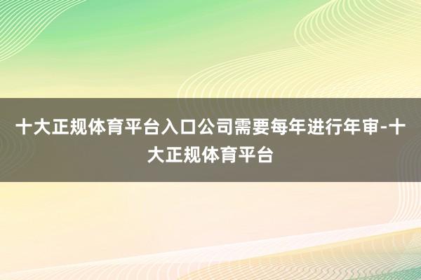 十大正规体育平台入口公司需要每年进行年审-十大正规体育平台