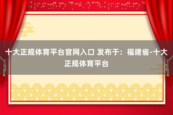 十大正规体育平台官网入口 发布于：福建省-十大正规体育平台
