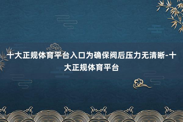 十大正规体育平台入口为确保阀后压力无清晰-十大正规体育平台