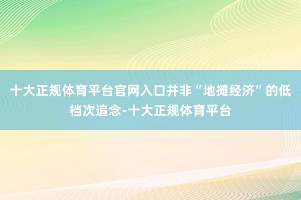 十大正规体育平台官网入口并非“地摊经济”的低档次追念-十大正规体育平台