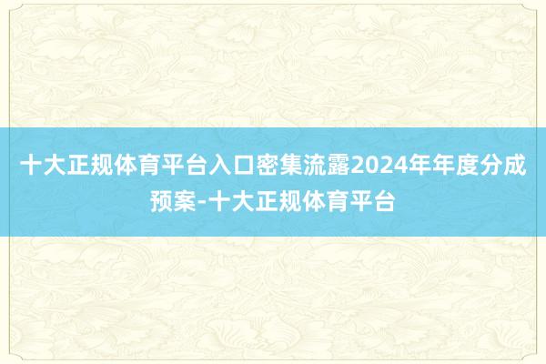 十大正规体育平台入口密集流露2024年年度分成预案-十大正规体育平台