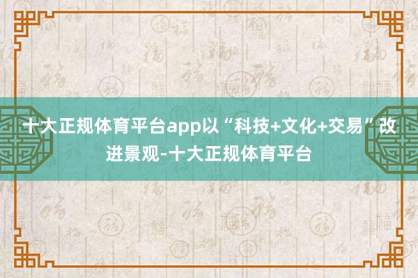 十大正规体育平台app以“科技+文化+交易”改进景观-十大正规体育平台