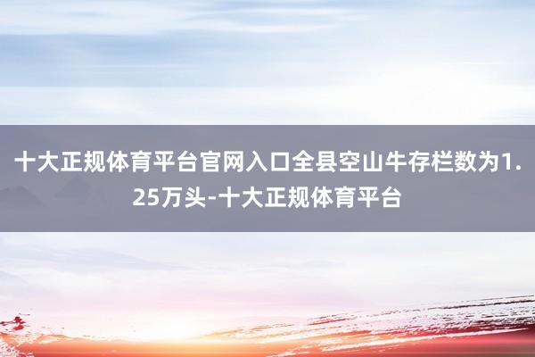 十大正规体育平台官网入口全县空山牛存栏数为1.25万头-十大正规体育平台