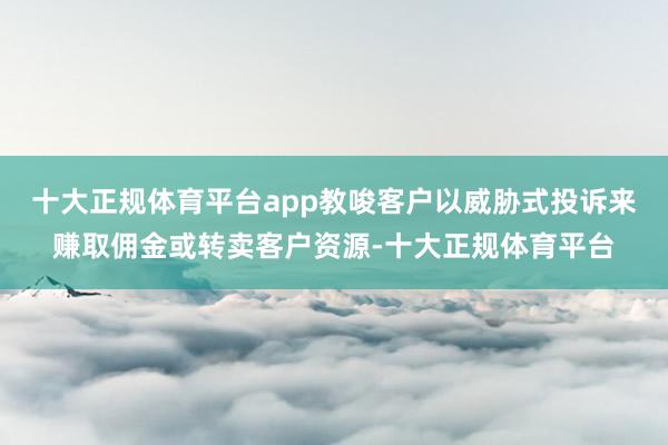 十大正规体育平台app教唆客户以威胁式投诉来赚取佣金或转卖客户资源-十大正规体育平台