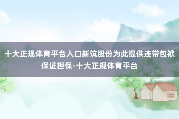 十大正规体育平台入口新筑股份为此提供连带包袱保证担保-十大正规体育平台