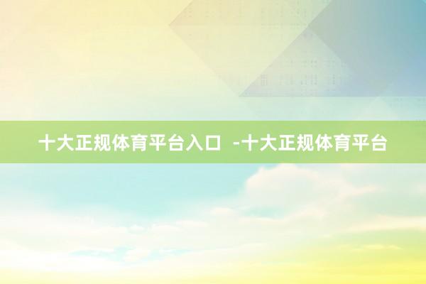 十大正规体育平台入口  -十大正规体育平台