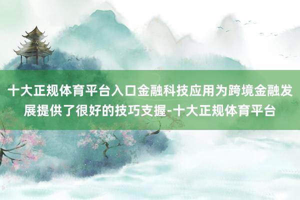 十大正规体育平台入口金融科技应用为跨境金融发展提供了很好的技巧支握-十大正规体育平台