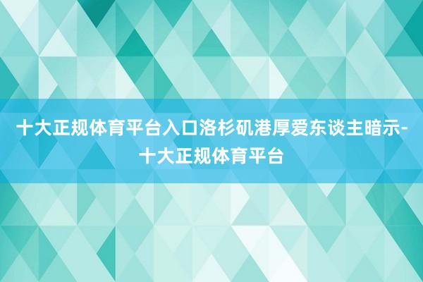 十大正规体育平台入口洛杉矶港厚爱东谈主暗示-十大正规体育平台