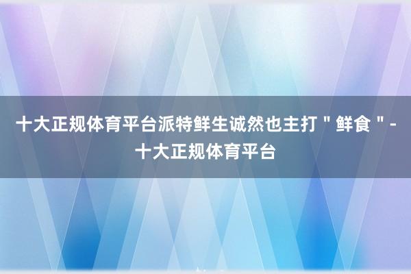 十大正规体育平台派特鲜生诚然也主打＂鲜食＂-十大正规体育平台
