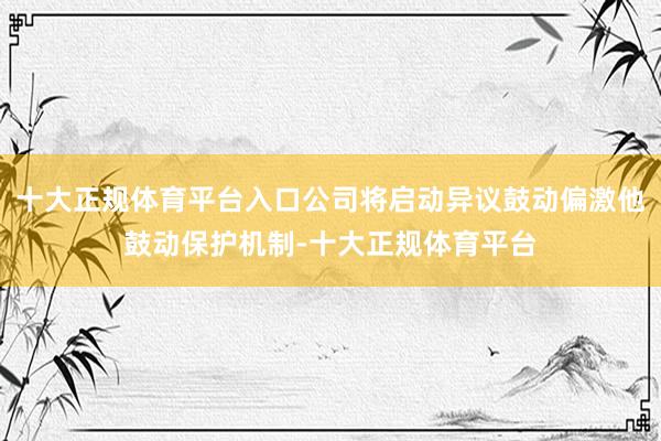 十大正规体育平台入口公司将启动异议鼓动偏激他鼓动保护机制-十大正规体育平台