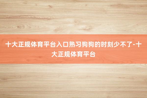 十大正规体育平台入口熟习狗狗的时刻少不了-十大正规体育平台