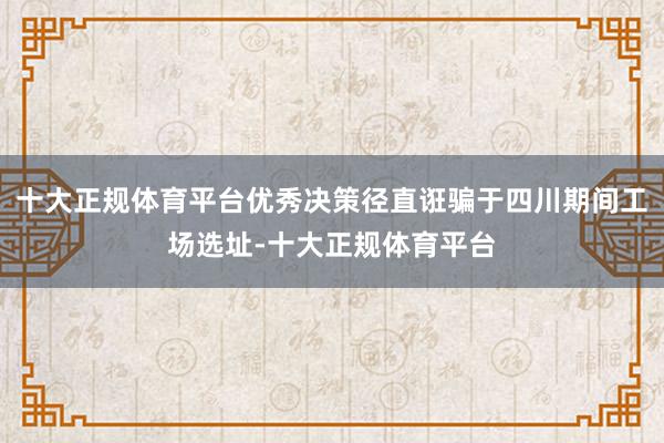 十大正规体育平台优秀决策径直诳骗于四川期间工场选址-十大正规体育平台