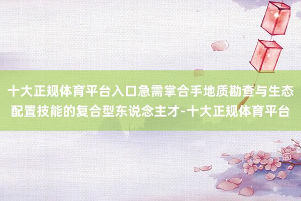十大正规体育平台入口急需掌合手地质勘查与生态配置技能的复合型东说念主才-十大正规体育平台