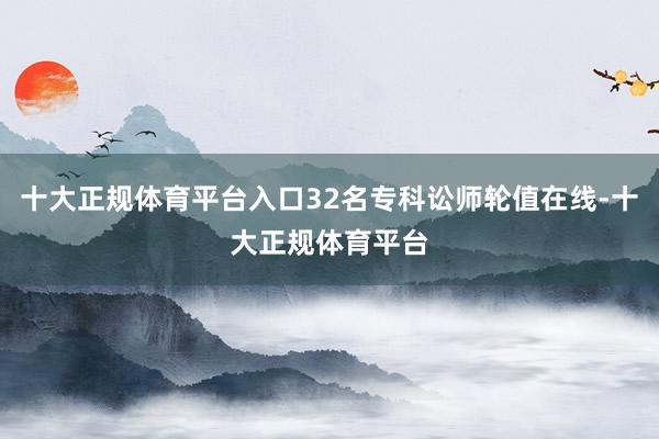 十大正规体育平台入口32名专科讼师轮值在线-十大正规体育平台