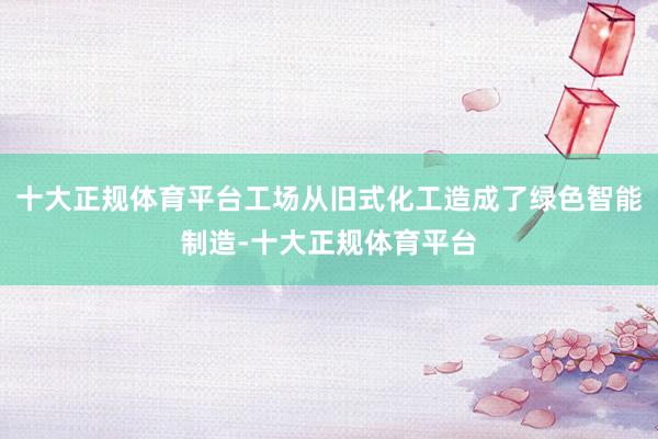 十大正规体育平台工场从旧式化工造成了绿色智能制造-十大正规体育平台