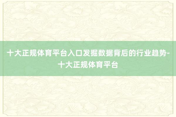 十大正规体育平台入口发掘数据背后的行业趋势-十大正规体育平台