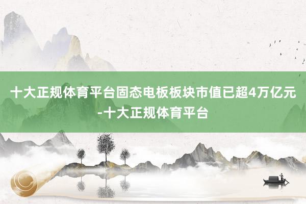 十大正规体育平台固态电板板块市值已超4万亿元-十大正规体育平台