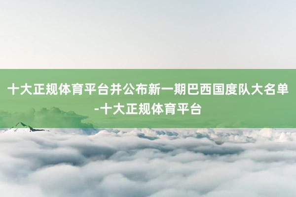 十大正规体育平台并公布新一期巴西国度队大名单-十大正规体育平台