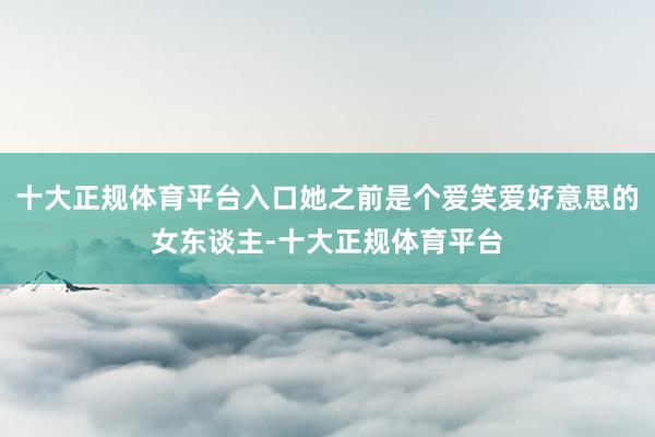 十大正规体育平台入口她之前是个爱笑爱好意思的女东谈主-十大正规体育平台