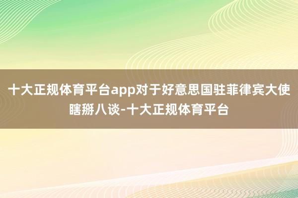 十大正规体育平台app对于好意思国驻菲律宾大使瞎掰八谈-十大正规体育平台