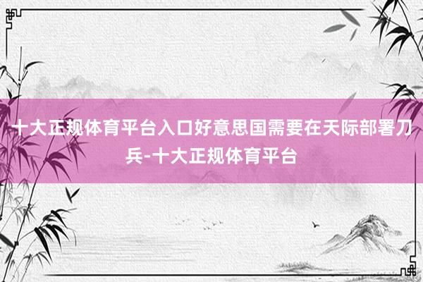 十大正规体育平台入口好意思国需要在天际部署刀兵-十大正规体育平台