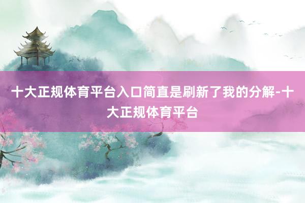 十大正规体育平台入口简直是刷新了我的分解-十大正规体育平台