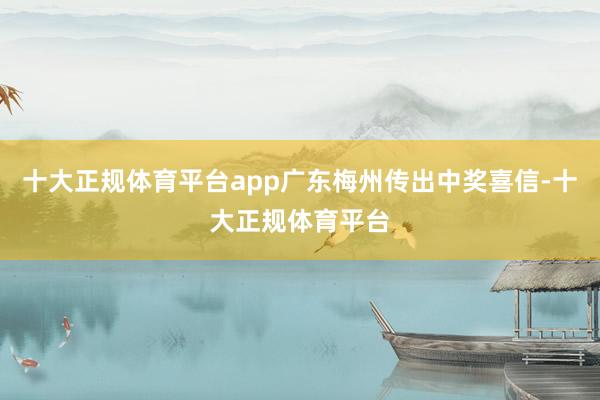 十大正规体育平台app广东梅州传出中奖喜信-十大正规体育平台