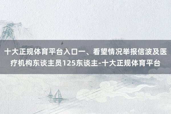 十大正规体育平台入口一、看望情况举报信波及医疗机构东谈主员125东谈主-十大正规体育平台