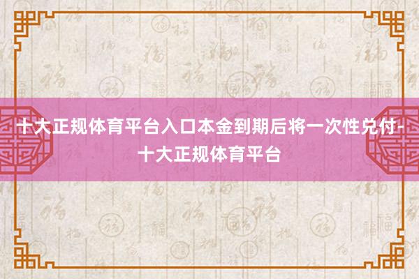 十大正规体育平台入口本金到期后将一次性兑付-十大正规体育平台