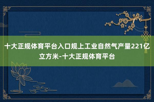 十大正规体育平台入口规上工业自然气产量221亿立方米-十大正规体育平台