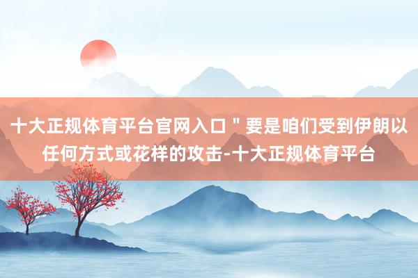 十大正规体育平台官网入口＂要是咱们受到伊朗以任何方式或花样的攻击-十大正规体育平台