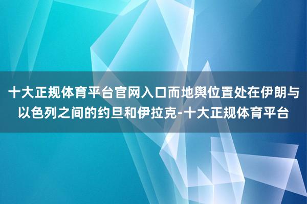 十大正规体育平台官网入口而地舆位置处在伊朗与以色列之间的约旦和伊拉克-十大正规体育平台