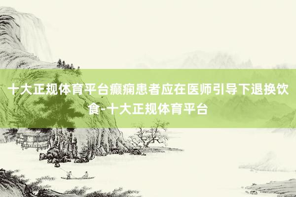 十大正规体育平台癫痫患者应在医师引导下退换饮食-十大正规体育平台