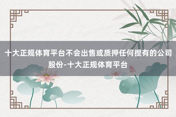 十大正规体育平台不会出售或质押任何捏有的公司股份-十大正规体育平台