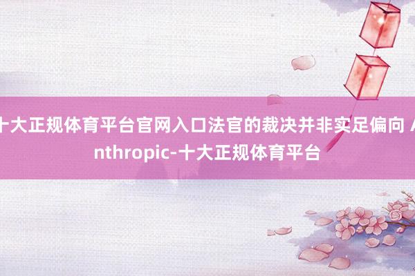 十大正规体育平台官网入口法官的裁决并非实足偏向 Anthropic-十大正规体育平台