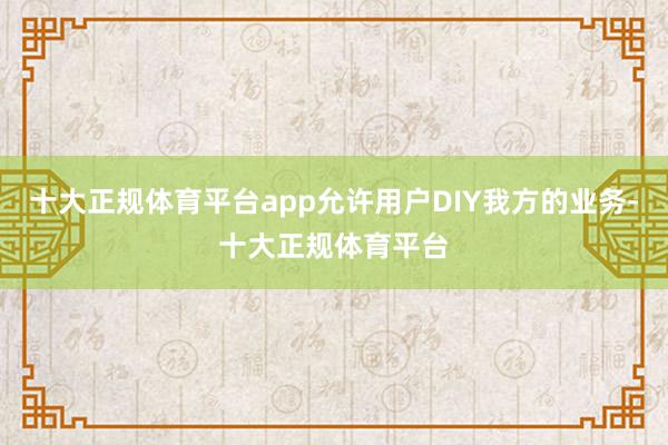 十大正规体育平台app允许用户DIY我方的业务-十大正规体育平台