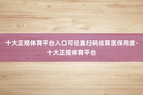 十大正规体育平台入口可径直扫码结算医保用度-十大正规体育平台