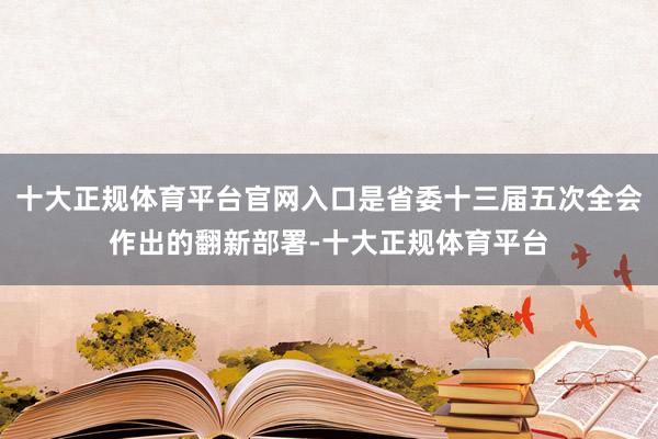 十大正规体育平台官网入口是省委十三届五次全会作出的翻新部署-十大正规体育平台