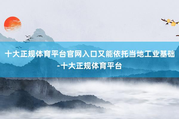 十大正规体育平台官网入口又能依托当地工业基础-十大正规体育平台