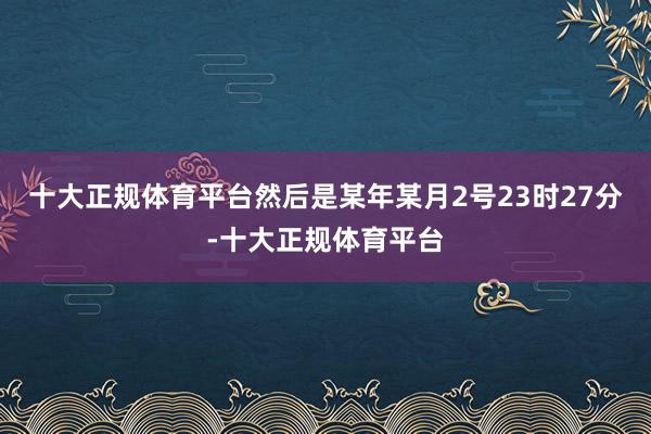 十大正规体育平台然后是某年某月2号23时27分-十大正规体育平台