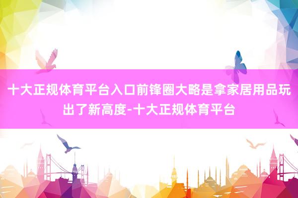 十大正规体育平台入口前锋圈大略是拿家居用品玩出了新高度-十大正规体育平台