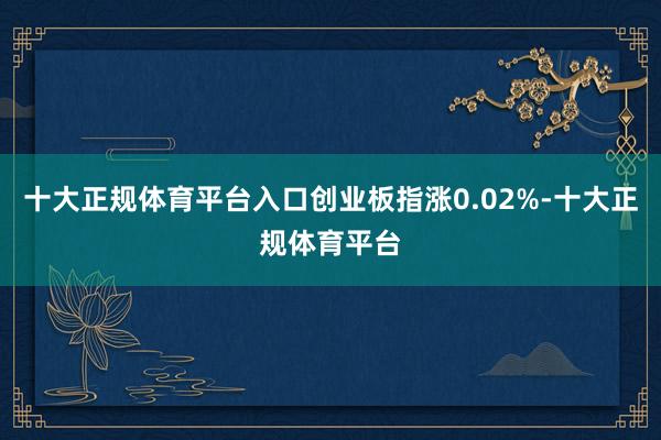 十大正规体育平台入口创业板指涨0.02%-十大正规体育平台