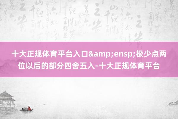 十大正规体育平台入口 极少点两位以后的部分四舍五入-十大正规体育平台